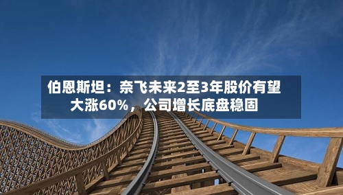 伯恩斯坦：奈飞未来2至3年股价有望大涨60%，公司增长底盘稳固