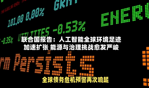 联合国报告：人工智能全球环境足迹加速扩张 能源与治理挑战愈发严峻