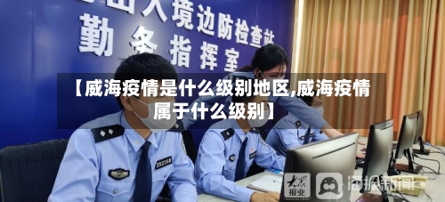 【威海疫情是什么级别地区,威海疫情属于什么级别】