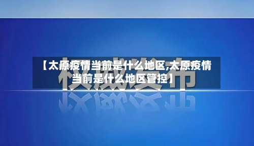 【太原疫情当前是什么地区,太原疫情当前是什么地区管控】