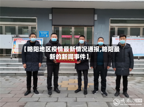 【略阳地区疫情最新情况通报,略阳最新的新闻事件】