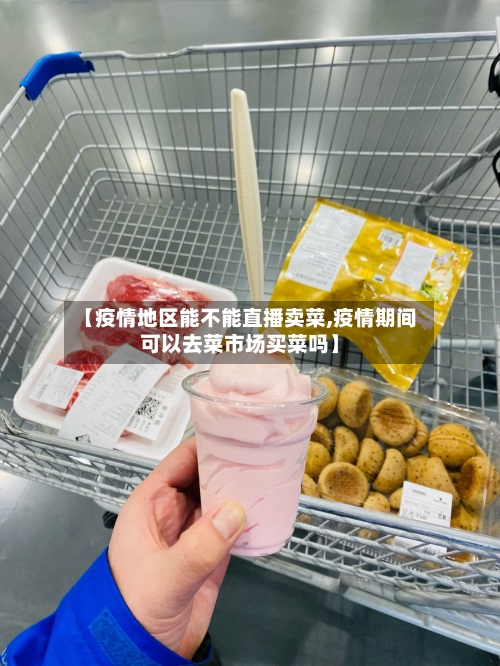 【疫情地区能不能直播卖菜,疫情期间可以去菜市场买菜吗】