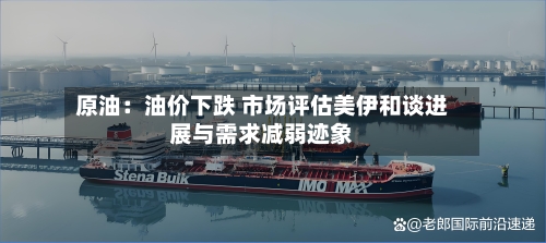 原油：油价下跌 市场评估美伊和谈进展与需求减弱迹象