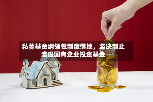 私募基金纲领性制度落地，坚决制止滥设国有企业投资基金