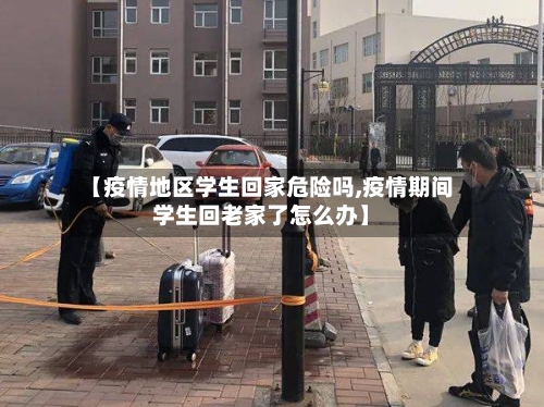 【疫情地区学生回家危险吗,疫情期间学生回老家了怎么办】