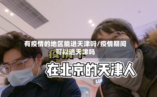 有疫情的地区能进天津吗/疫情期间可以进天津吗