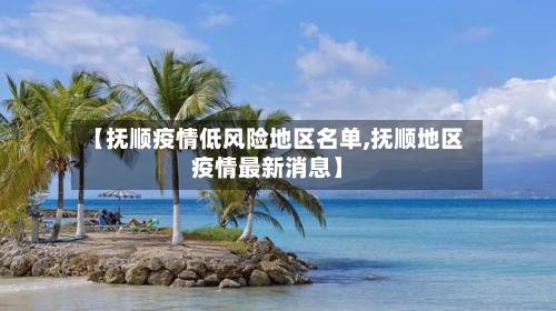 【抚顺疫情低风险地区名单,抚顺地区疫情最新消息】