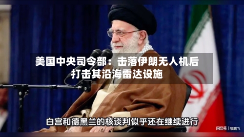 美国中央司令部：击落伊朗无人机后打击其沿海雷达设施