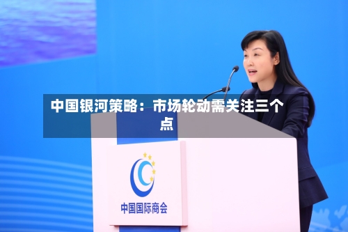 中国银河策略：市场轮动需关注三个点
