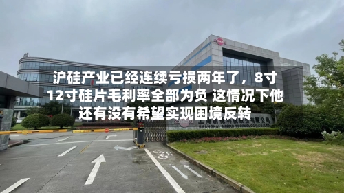 沪硅产业已经连续亏损两年了，8寸12寸硅片毛利率全部为负 这情况下他还有没有希望实现困境反转