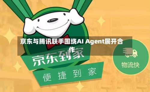 京东与腾讯联手围绕AI Agent展开合作