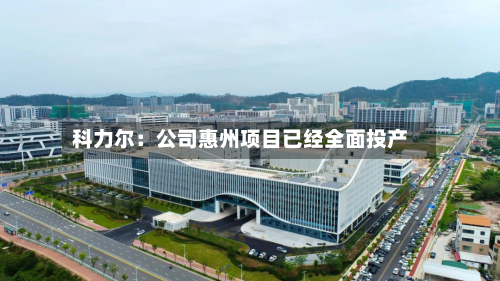 科力尔：公司惠州项目已经全面投产