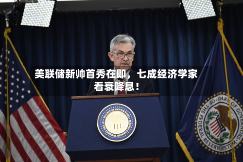 美联储新帅首秀在即，七成经济学家看衰降息！