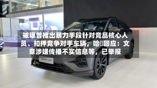 被曝曾推出暴力手段针对竞品核心人员、扣押竞争对手车辆，哈啰回应：文章涉嫌传播不实信息等，已举报