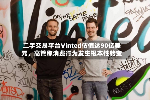 二手交易平台Vinted估值达90亿美元，高管称消费行为发生根本性转变