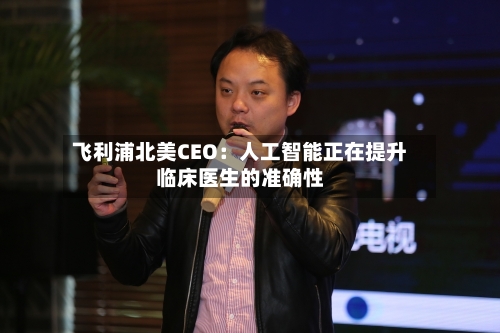 飞利浦北美CEO：人工智能正在提升临床医生的准确性