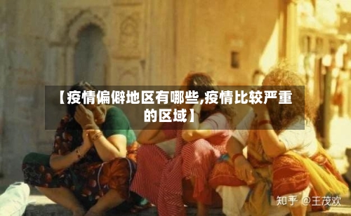 【疫情偏僻地区有哪些,疫情比较严重的区域】