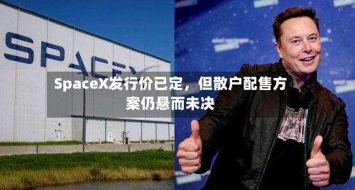 SpaceX发行价已定，但散户配售方案仍悬而未决