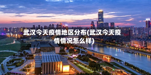 武汉今天疫情地区分布(武汉今天疫情情况怎么样)