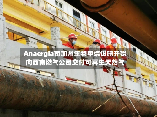 Anaergia南加州生物甲烷设施开始向西南燃气公司交付可再生天然气