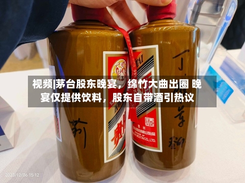 视频|茅台股东晚宴，绵竹大曲出圈 晚宴仅提供饮料，股东自带酒引热议