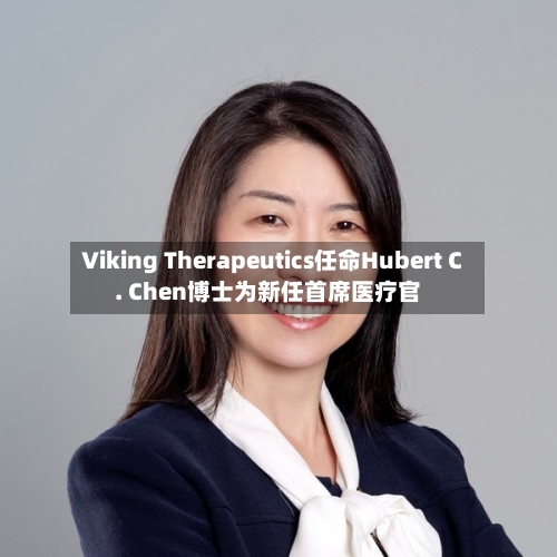 Viking Therapeutics任命Hubert C. Chen博士为新任首席医疗官