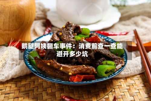 鹅腿阿姨翻车事件：消费前查一查能避开多少坑