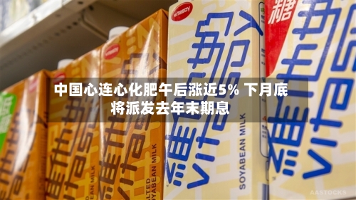 中国心连心化肥午后涨近5% 下月底将派发去年末期息