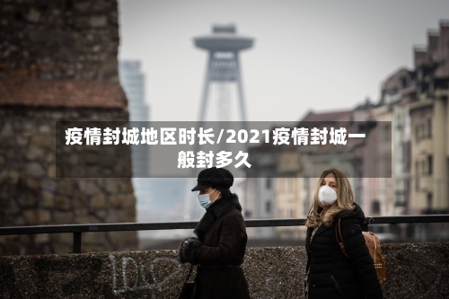 疫情封城地区时长/2021疫情封城一般封多久