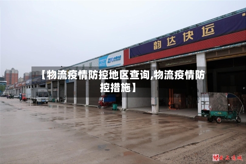 【物流疫情防控地区查询,物流疫情防控措施】