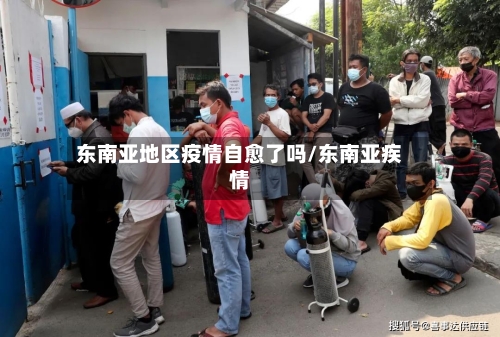 东南亚地区疫情自愈了吗/东南亚疾情