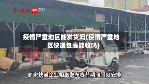 疫情严重地区能发货吗(疫情严重地区快递包裹能收吗)