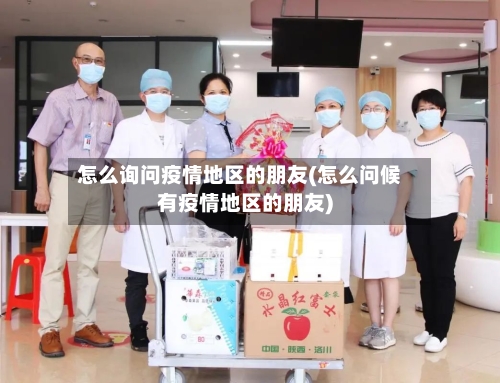 怎么询问疫情地区的朋友(怎么问候有疫情地区的朋友)