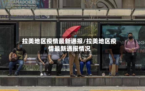 拉美地区疫情最新通报/拉美地区疫情最新通报情况