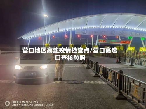 营口地区高速疫情检查点/营口高速口查核酸吗