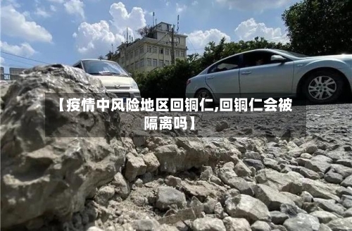 【疫情中风险地区回铜仁,回铜仁会被隔离吗】