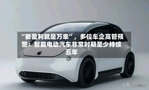 “能盈利就是万幸”，多位车企高管预警：智能电动汽车非常时期至少持续五年