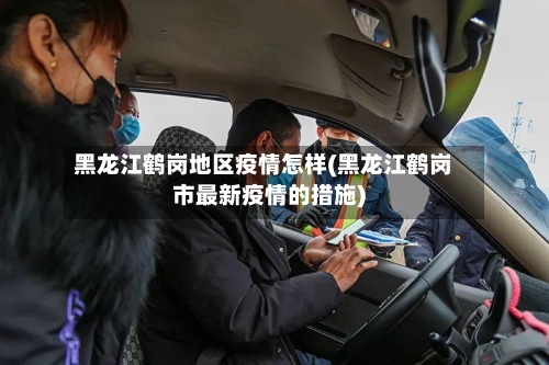 黑龙江鹤岗地区疫情怎样(黑龙江鹤岗市最新疫情的措施)