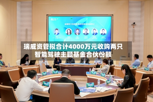 瑞威资管拟合计4000万元收购两只智能驾驶主题基金合伙份额