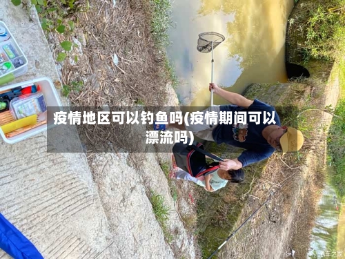 疫情地区可以钓鱼吗(疫情期间可以漂流吗)