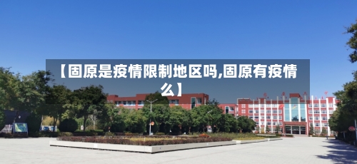 【固原是疫情限制地区吗,固原有疫情么】