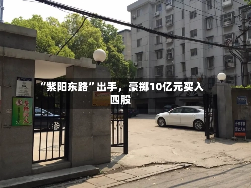 “紫阳东路”出手，豪掷10亿元买入四股