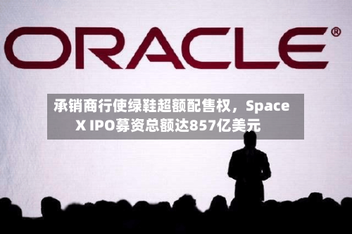 承销商行使绿鞋超额配售权，SpaceX IPO募资总额达857亿美元