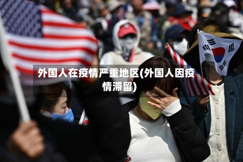 外国人在疫情严重地区(外国人因疫情滞留)