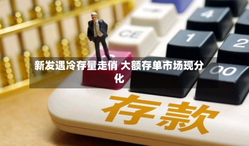 新发遇冷存量走俏 大额存单市场现分化