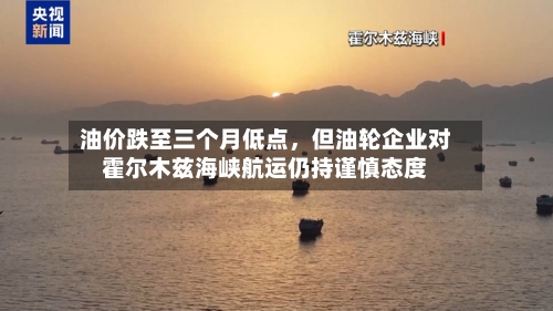 油价跌至三个月低点，但油轮企业对霍尔木兹海峡航运仍持谨慎态度
