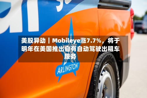 美股异动｜Mobileye涨7.7%，将于明年在美国推出自有自动驾驶出租车服务