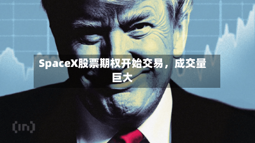 SpaceX股票期权开始交易，成交量巨大