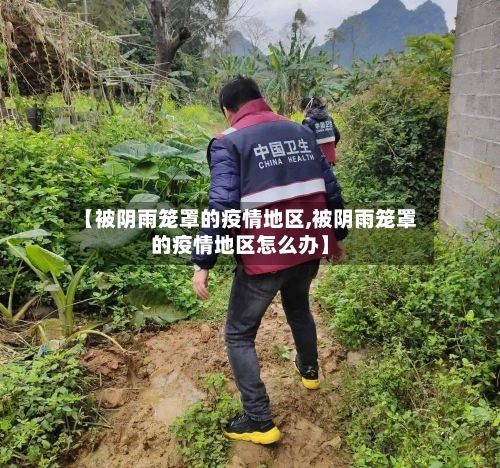【被阴雨笼罩的疫情地区,被阴雨笼罩的疫情地区怎么办】
