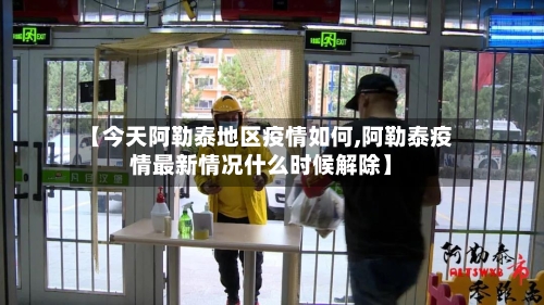 【今天阿勒泰地区疫情如何,阿勒泰疫情最新情况什么时候解除】